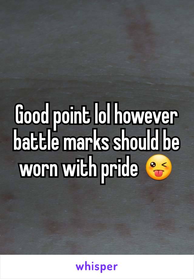 Good point lol however battle marks should be worn with pride 😜