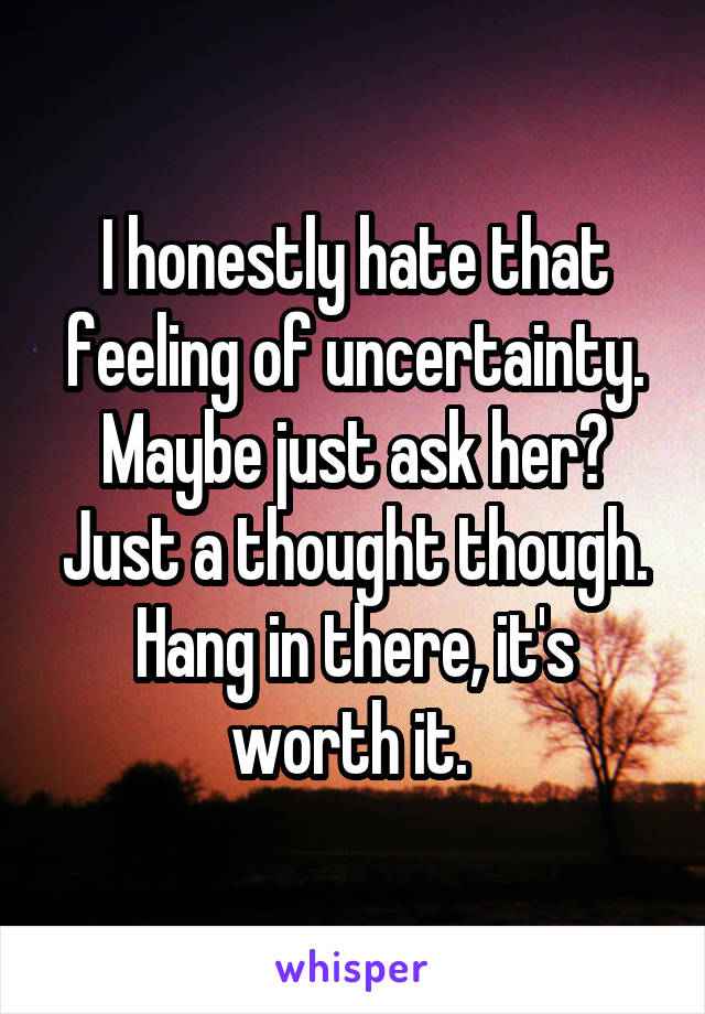 I honestly hate that feeling of uncertainty. Maybe just ask her? Just a thought though. Hang in there, it's worth it. 