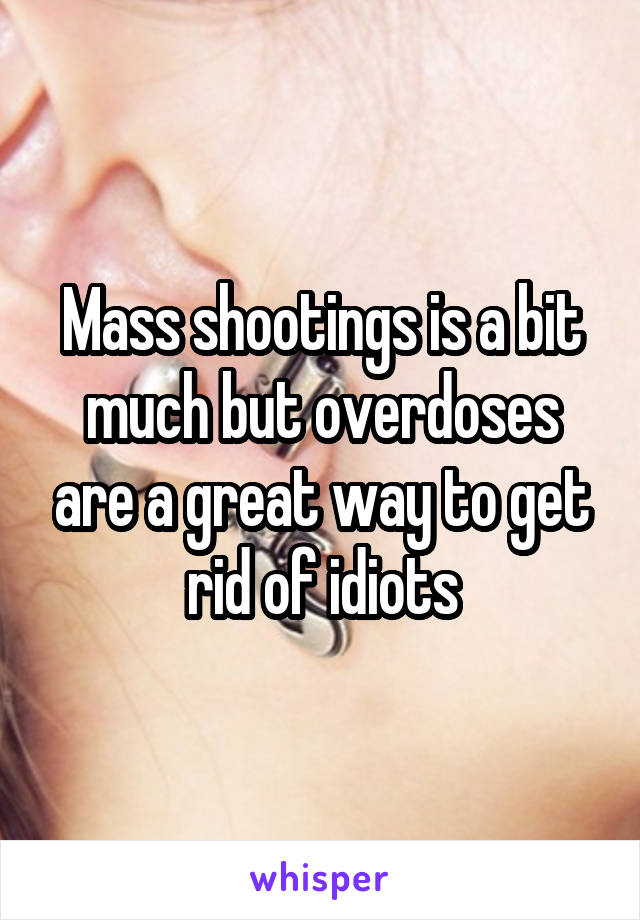Mass shootings is a bit much but overdoses are a great way to get rid of idiots