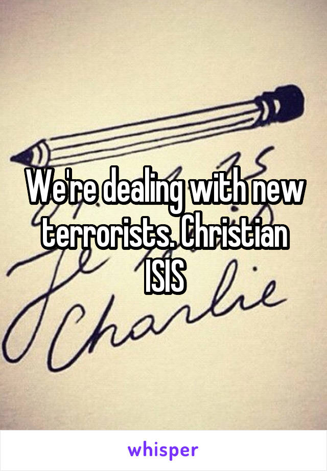 We're dealing with new terrorists. Christian ISIS