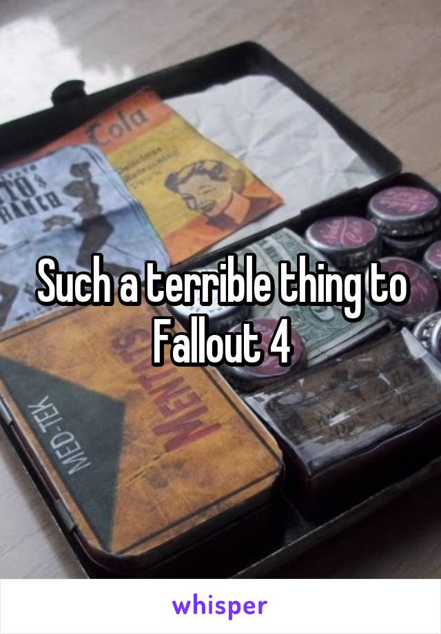 Such a terrible thing to Fallout 4