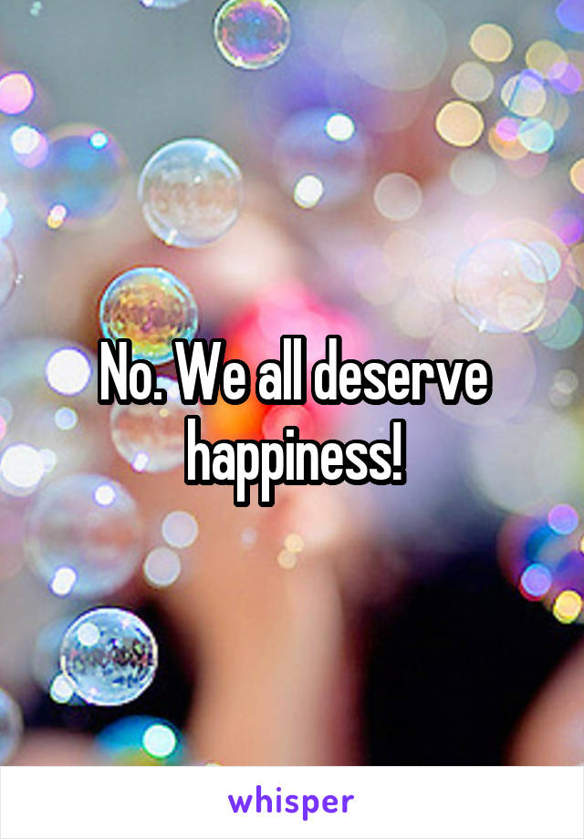 No. We all deserve happiness!