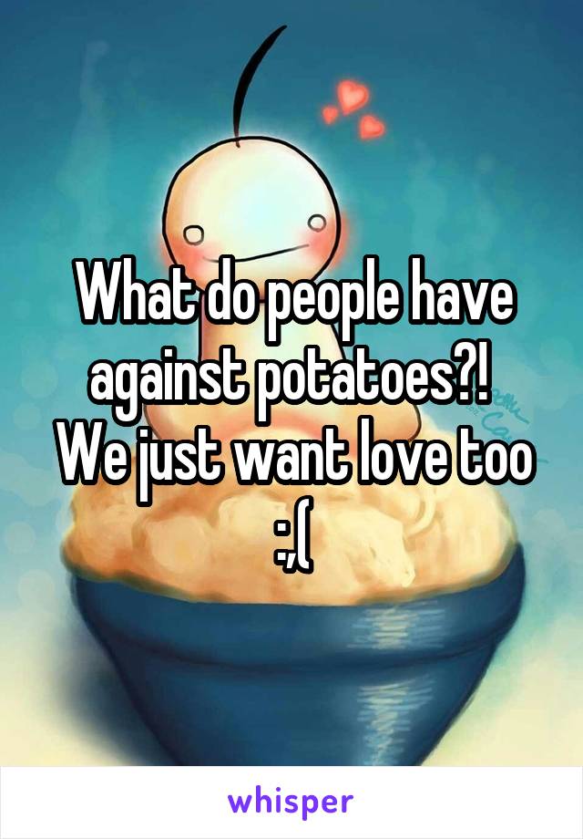 What do people have against potatoes?! 
We just want love too
:,(