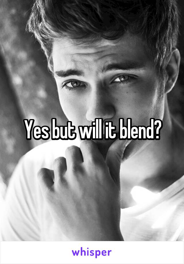Yes but will it blend?