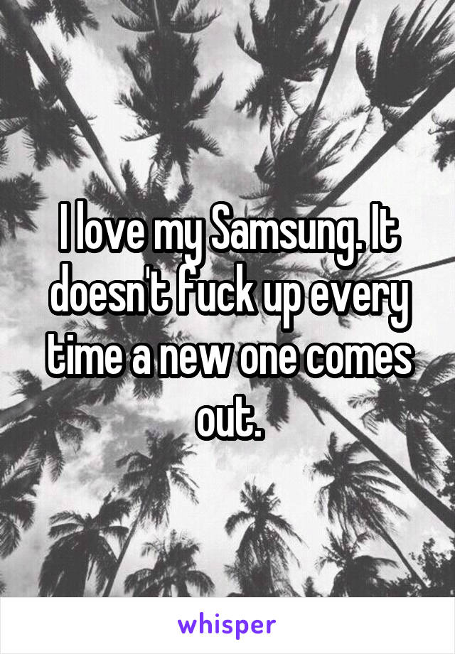 I love my Samsung. It doesn't fuck up every time a new one comes out.