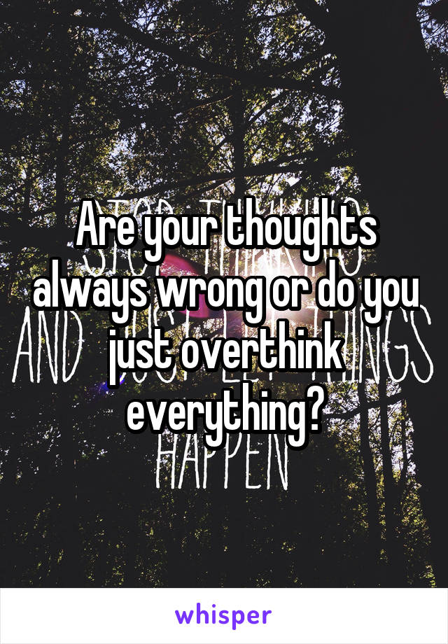 Are your thoughts always wrong or do you just overthink everything?