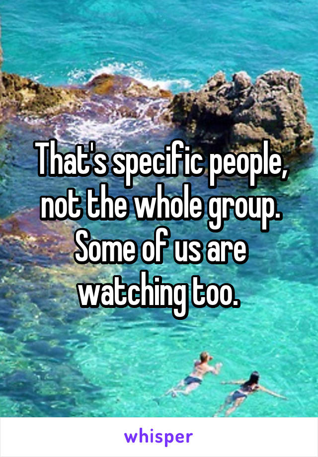 That's specific people, not the whole group. Some of us are watching too. 