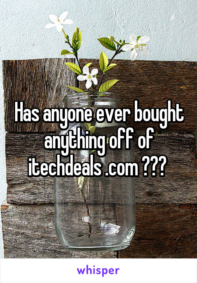 Has anyone ever bought anything off of itechdeals .com ??? 