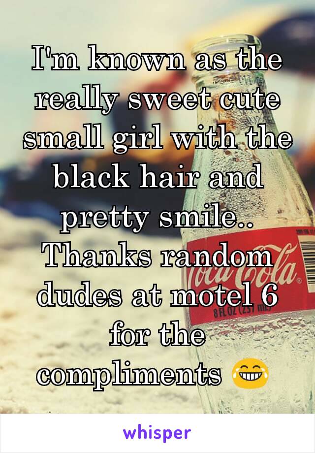 I'm known as the really sweet cute small girl with the black hair and pretty smile.. Thanks random dudes at motel 6 for the compliments 😂 