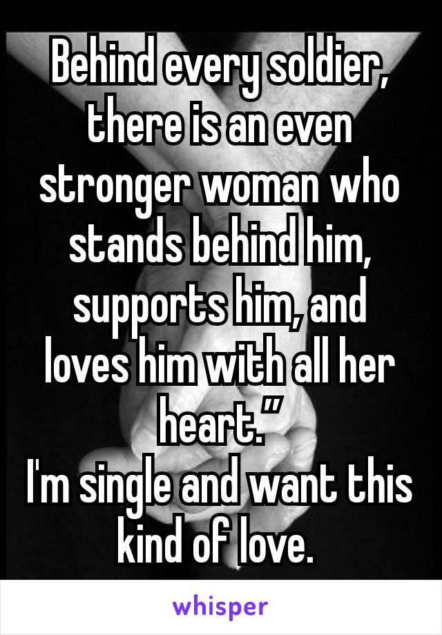 Behind every soldier, there is an even stronger woman who stands behind him, supports him, and loves him with all her heart.”
I'm single and want this kind of love. 