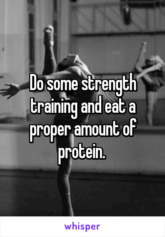 Do some strength training and eat a proper amount of protein. 