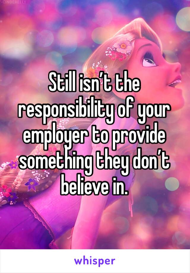 Still isn’t the responsibility of your employer to provide something they don’t believe in.