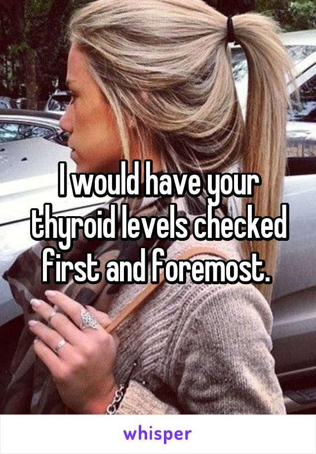 I would have your thyroid levels checked first and foremost. 