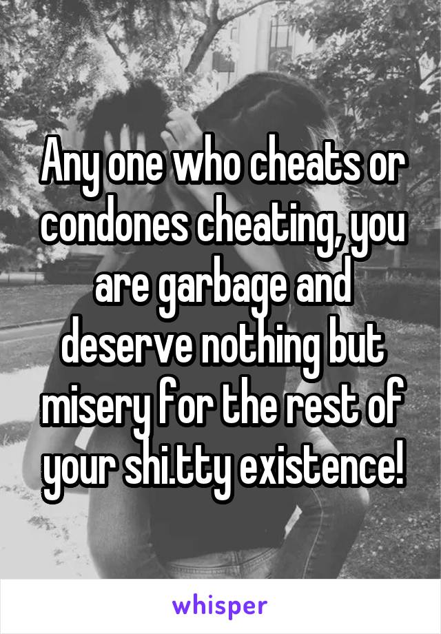 Any one who cheats or condones cheating, you are garbage and deserve nothing but misery for the rest of your shi.tty existence!
