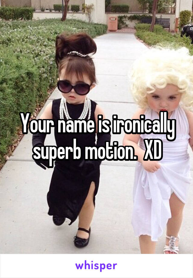Your name is ironically superb motion.  XD