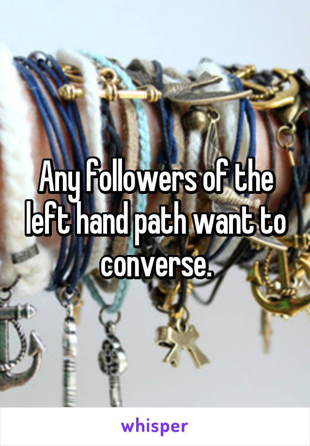 Any followers of the left hand path want to converse.