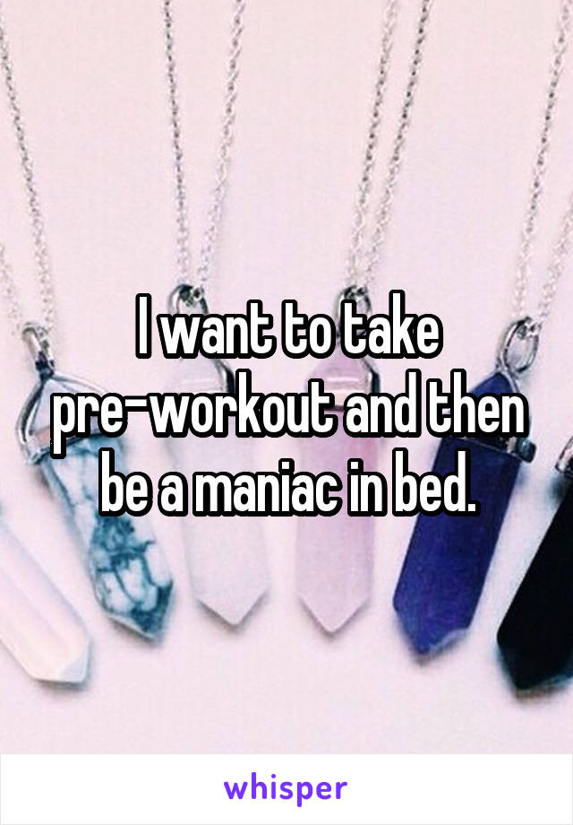 I want to take pre-workout and then be a maniac in bed.