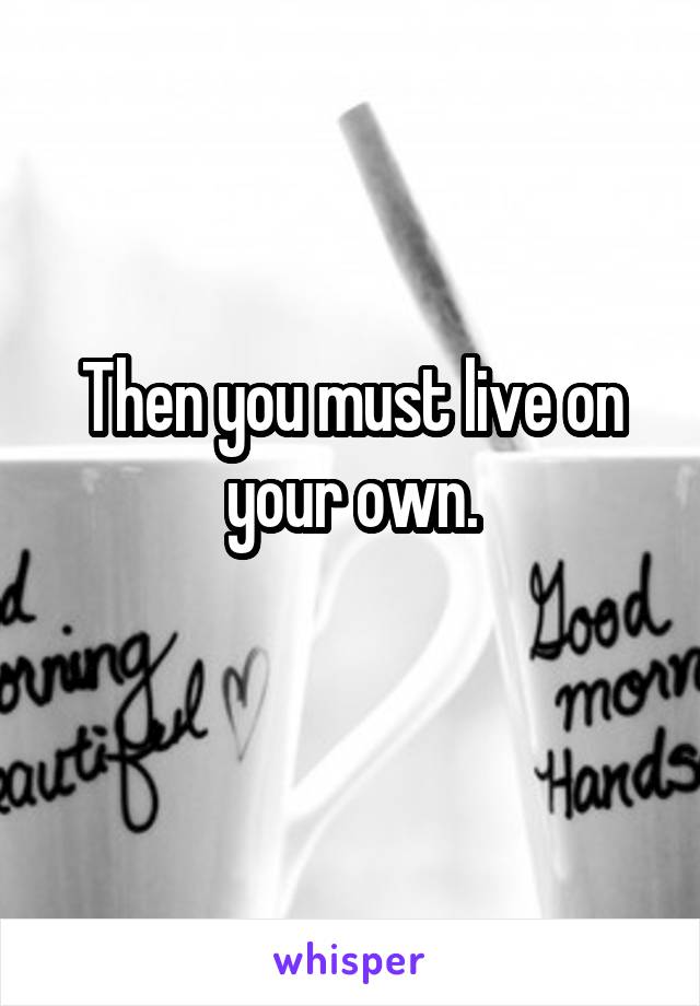 Then you must live on your own.
