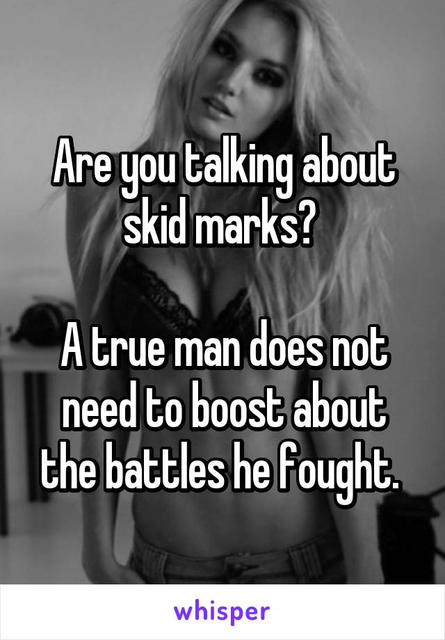 Are you talking about skid marks? 

A true man does not need to boost about the battles he fought. 