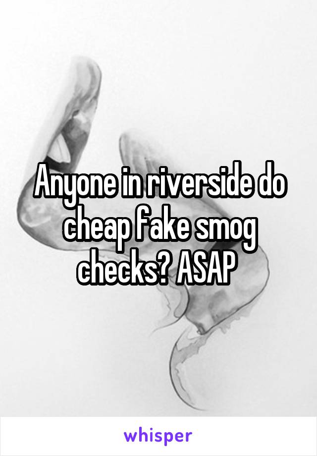 Anyone in riverside do cheap fake smog checks? ASAP 