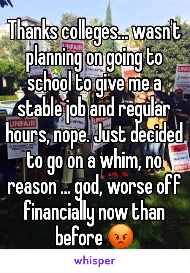 Thanks colleges... wasn't planning on going to school to give me a stable job and regular hours, nope. Just decided to go on a whim, no reason ... god, worse off financially now than before 😡