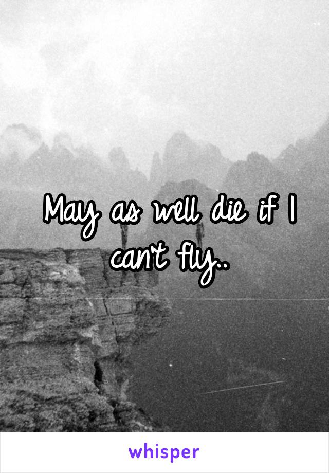May as well die if I can't fly..