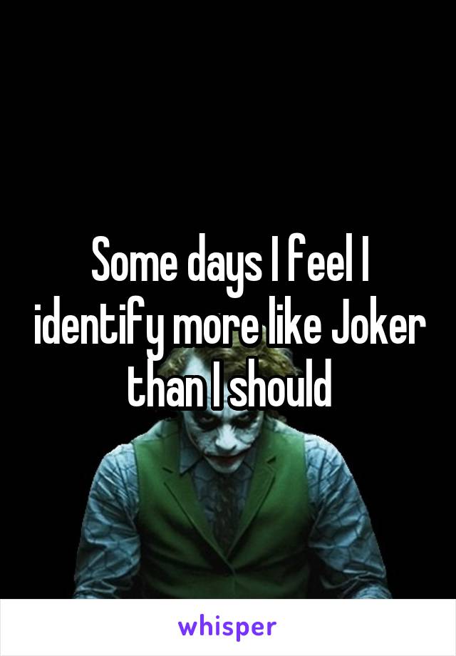 Some days I feel I identify more like Joker than I should