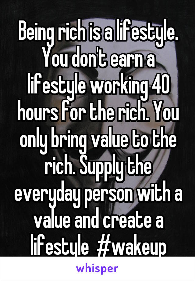 Being rich is a lifestyle. You don't earn a lifestyle working 40 hours for the rich. You only bring value to the rich. Supply the everyday person with a value and create a lifestyle  #wakeup