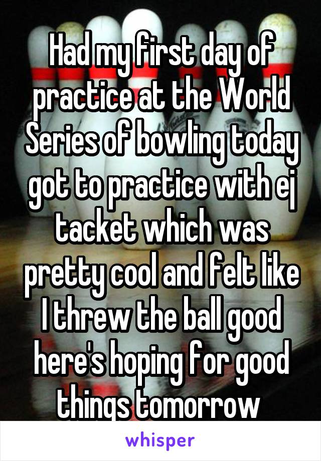 Had my first day of practice at the World Series of bowling today got to practice with ej tacket which was pretty cool and felt like I threw the ball good here's hoping for good things tomorrow 