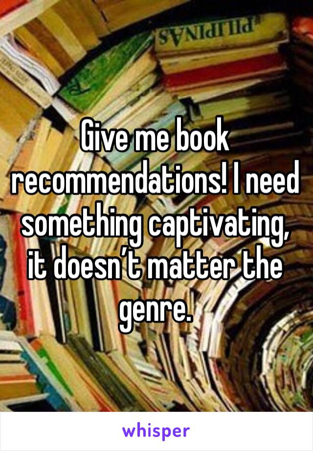 Give me book recommendations! I need something captivating, it doesn’t matter the genre. 