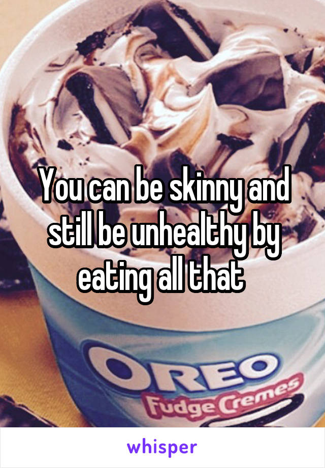You can be skinny and still be unhealthy by eating all that 
