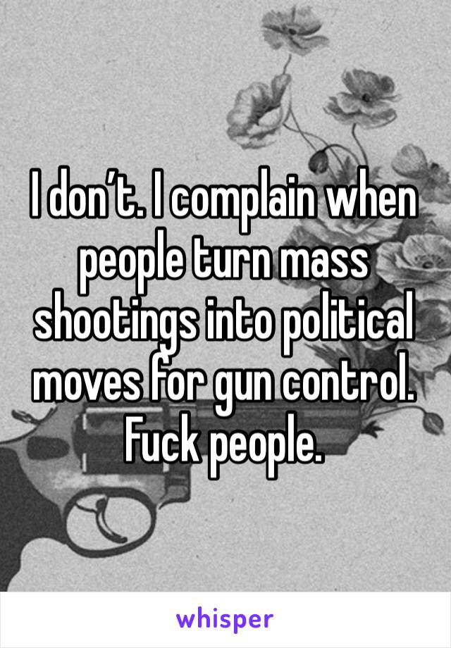 I don’t. I complain when people turn mass shootings into political moves for gun control. Fuck people. 