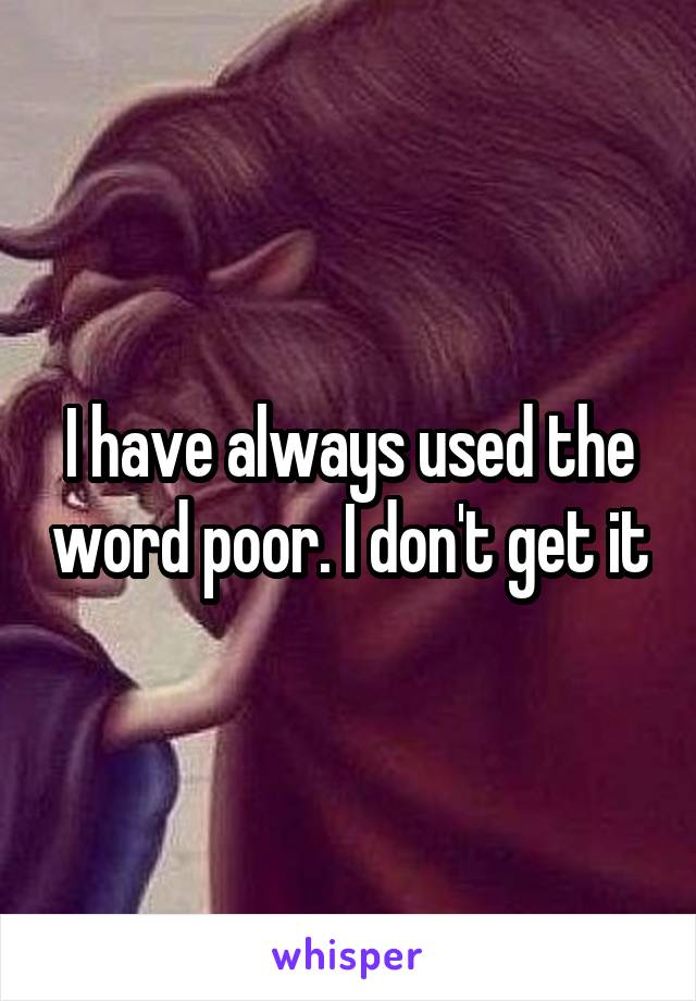 I have always used the word poor. I don't get it