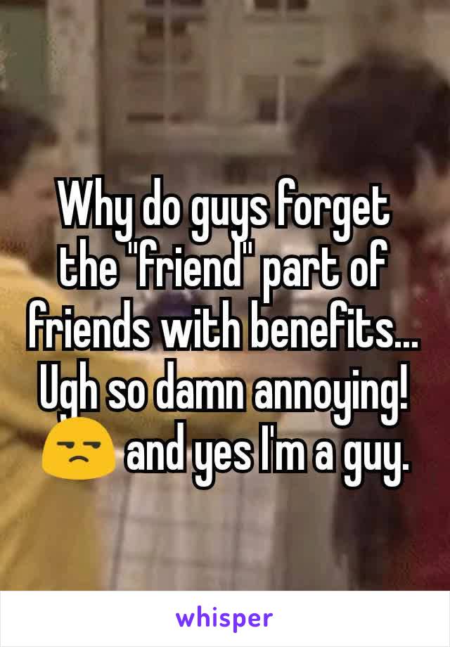 Why do guys forget the "friend" part of friends with benefits... Ugh so damn annoying! 😒 and yes I'm a guy.