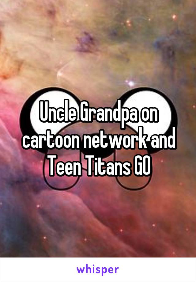 Uncle Grandpa on cartoon network and Teen Titans GO