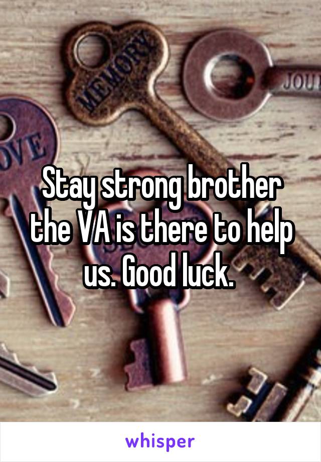 Stay strong brother the VA is there to help us. Good luck. 