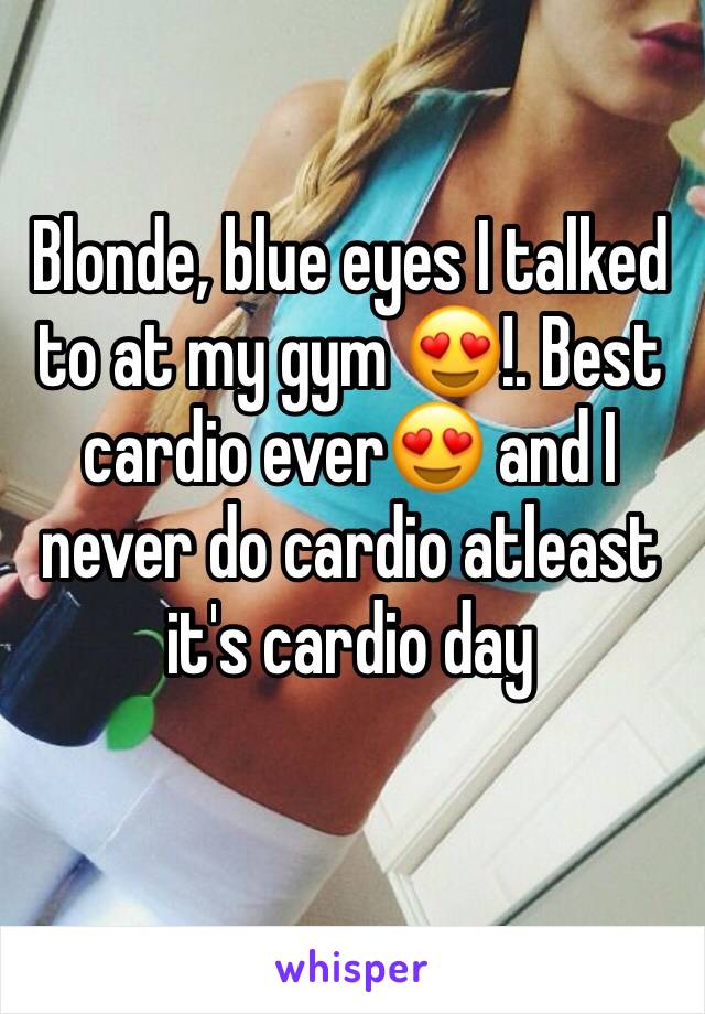 Blonde, blue eyes I talked to at my gym 😍!. Best cardio ever😍 and I never do cardio atleast it's cardio day 
