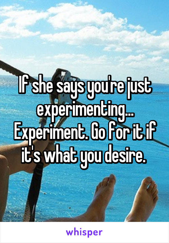 If she says you're just experimenting... Experiment. Go for it if it's what you desire. 