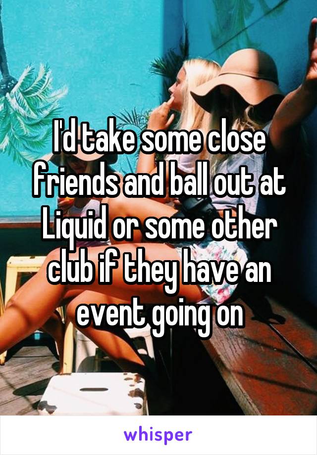 I'd take some close friends and ball out at Liquid or some other club if they have an event going on