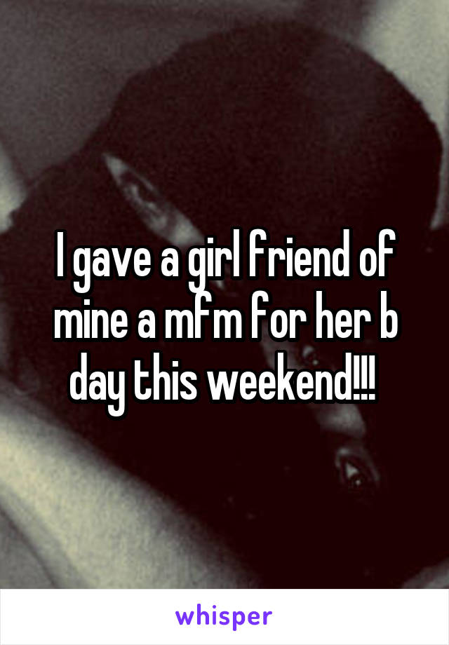 I gave a girl friend of mine a mfm for her b day this weekend!!! 