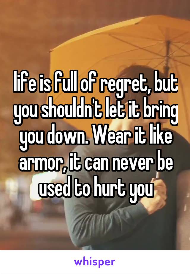 life is full of regret, but you shouldn't let it bring you down. Wear it like armor, it can never be used to hurt you