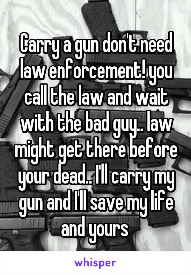 Carry a gun don't need law enforcement! you call the law and wait with the bad guy.. law might get there before your dead.. I'll carry my gun and I'll save my life and yours 