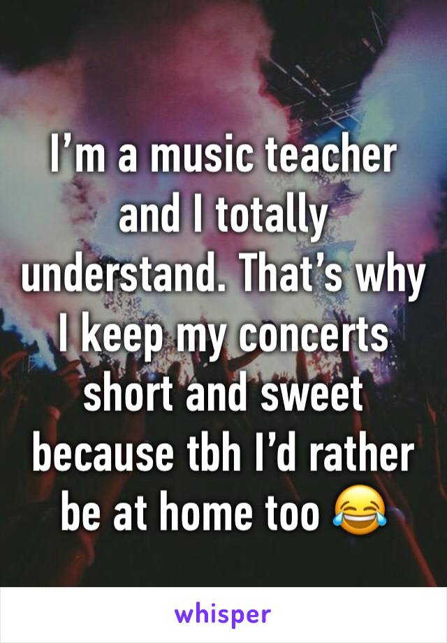 I’m a music teacher and I totally understand. That’s why I keep my concerts short and sweet because tbh I’d rather be at home too 😂
