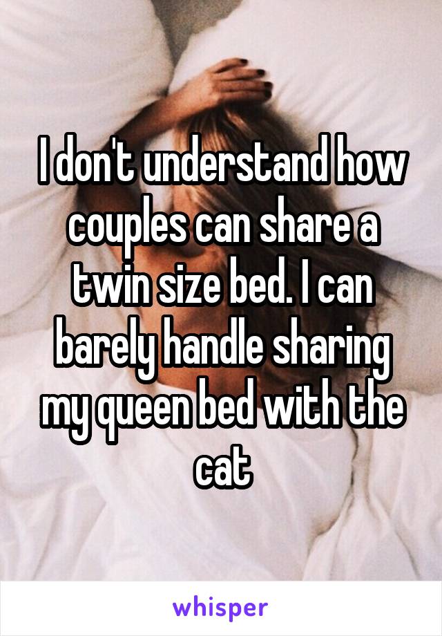 I don't understand how couples can share a twin size bed. I can barely handle sharing my queen bed with the cat