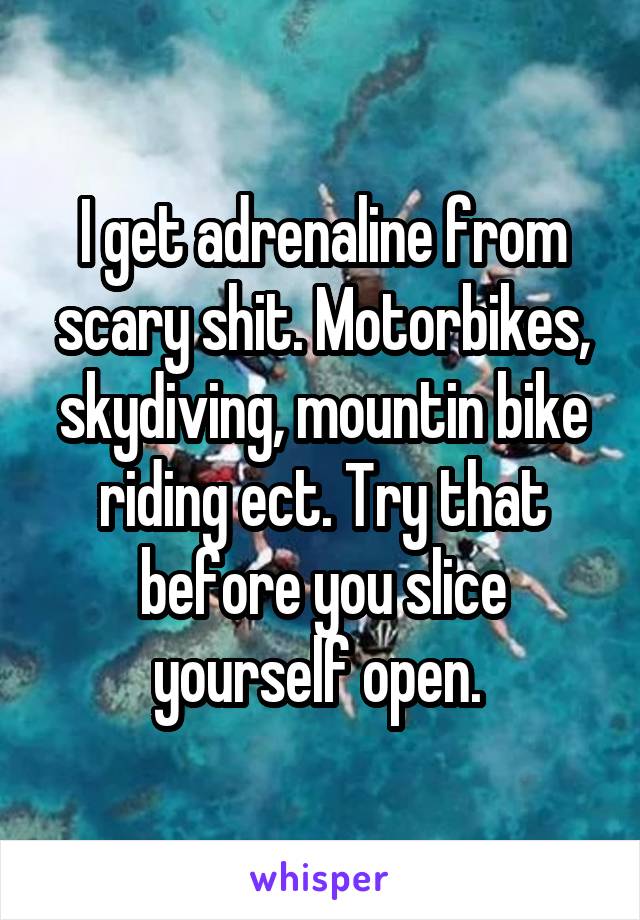 I get adrenaline from scary shit. Motorbikes, skydiving, mountin bike riding ect. Try that before you slice yourself open. 