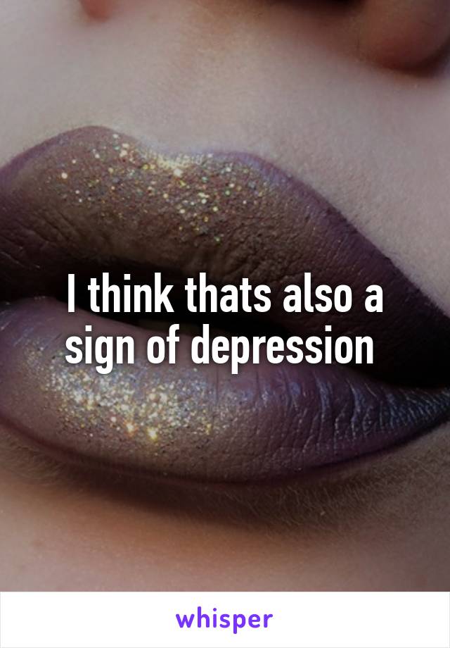 I think thats also a sign of depression 