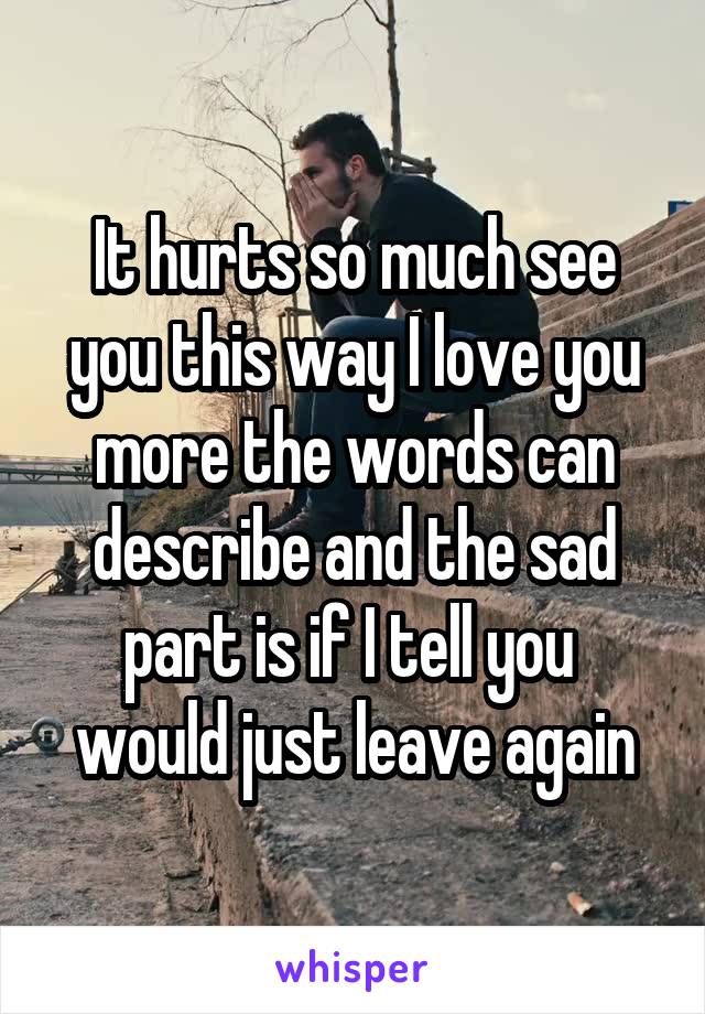 It hurts so much see you this way I love you more the words can describe and the sad part is if I tell you  would just leave again