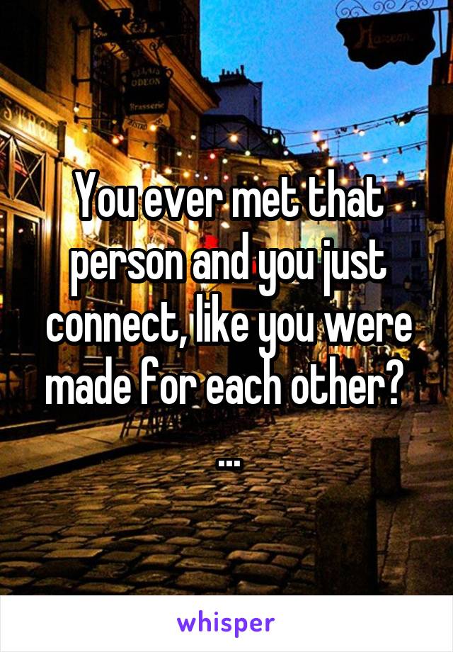 You ever met that person and you just connect, like you were made for each other?  ...
