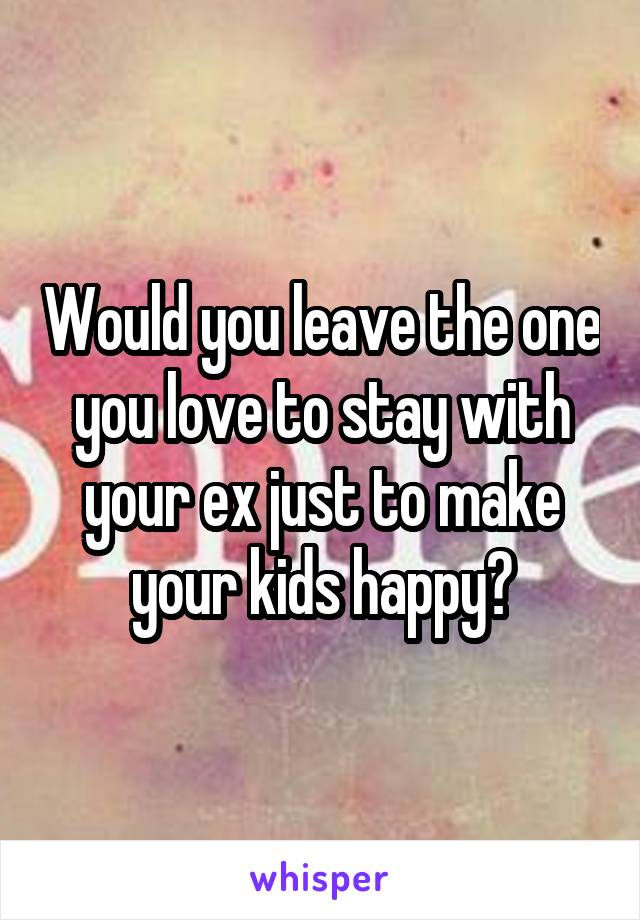 Would you leave the one you love to stay with your ex just to make your kids happy?
