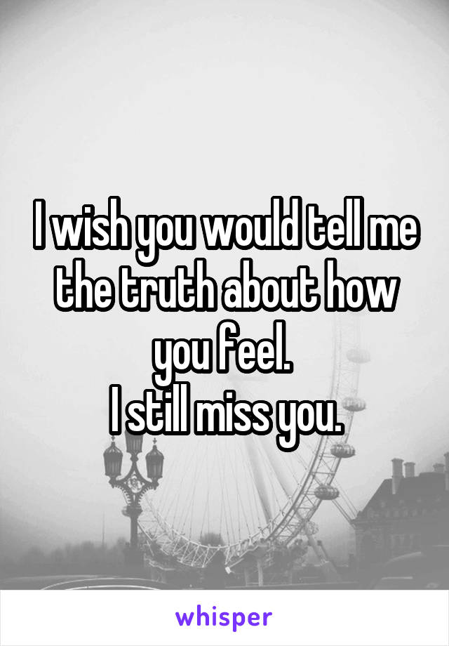 I wish you would tell me the truth about how you feel. 
I still miss you.